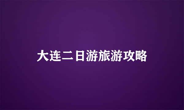 大连二日游旅游攻略