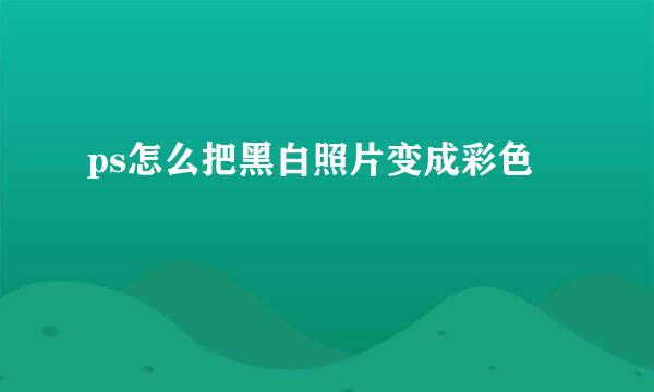 ps怎么把黑白照片变成彩色