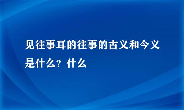 见往事耳的往事的古义和今义是什么？什么