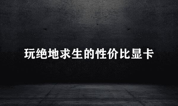 玩绝地求生的性价比显卡