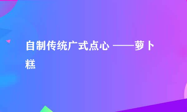 自制传统广式点心 ——萝卜糕