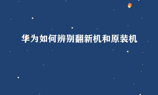 华为如何辨别翻新机和原装机