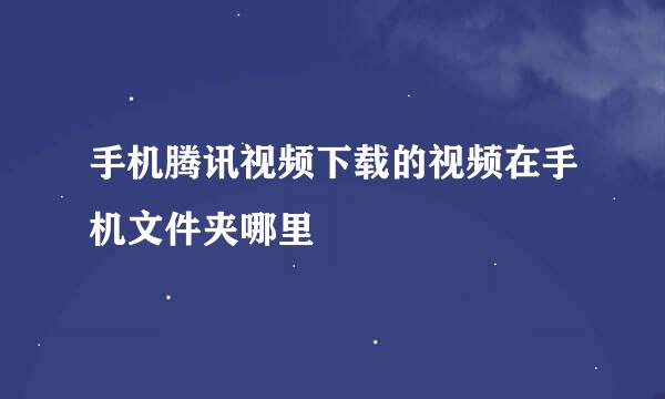 手机腾讯视频下载的视频在手机文件夹哪里
