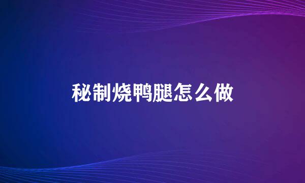 秘制烧鸭腿怎么做