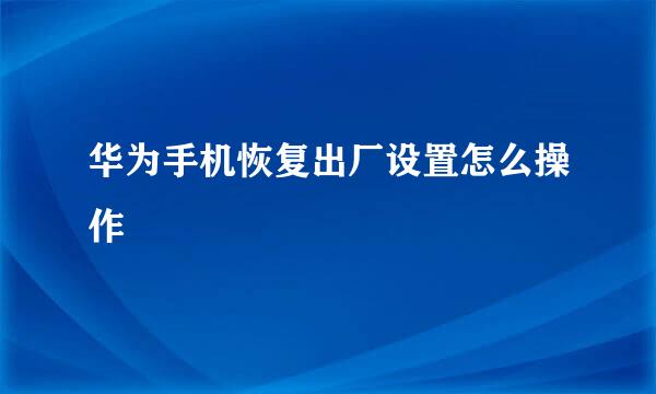 华为手机恢复出厂设置怎么操作