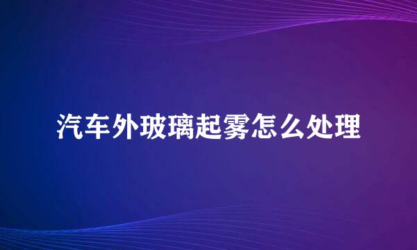 汽车外玻璃起雾怎么处理