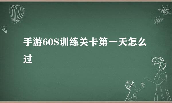 手游60S训练关卡第一天怎么过