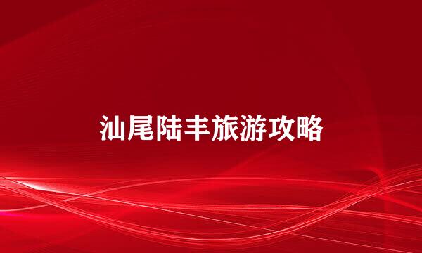 汕尾陆丰旅游攻略