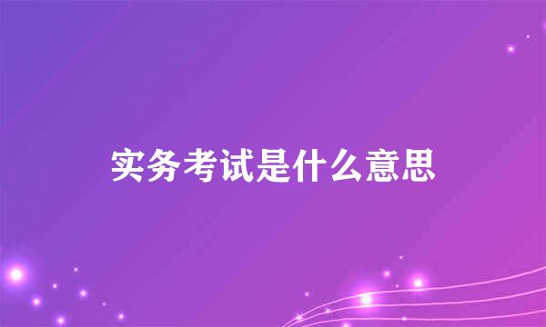 实务考试是什么意思