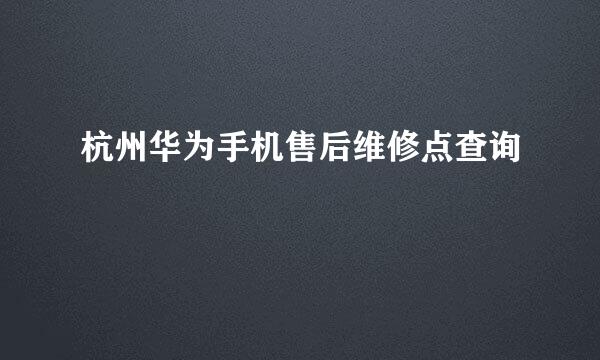杭州华为手机售后维修点查询