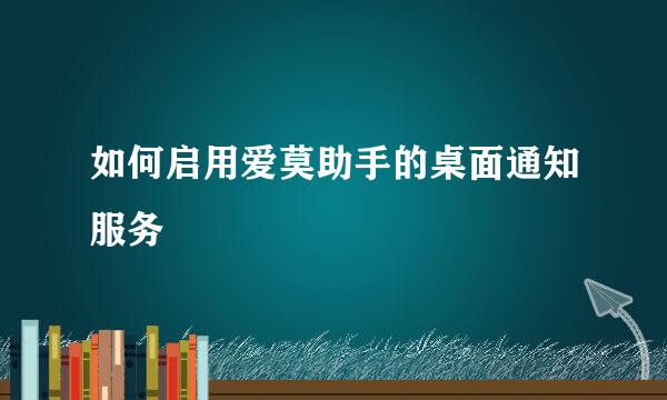 如何启用爱莫助手的桌面通知服务