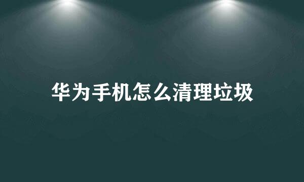 华为手机怎么清理垃圾