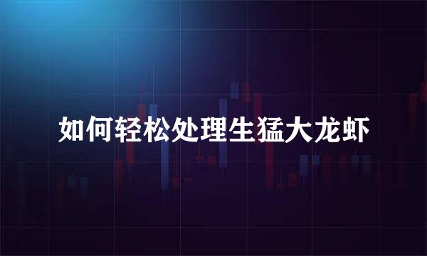 如何轻松处理生猛大龙虾