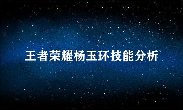 王者荣耀杨玉环技能分析