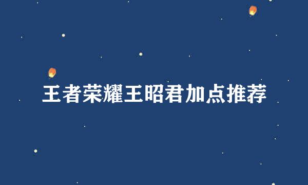 王者荣耀王昭君加点推荐