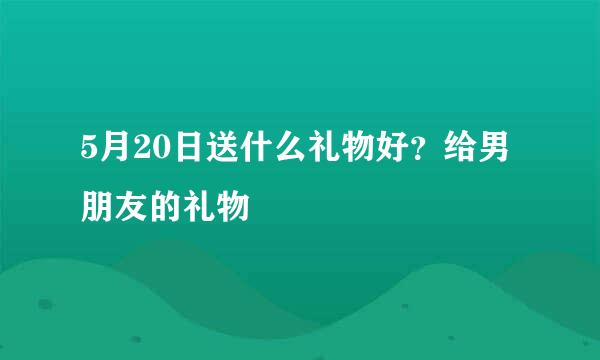 5月20日送什么礼物好？给男朋友的礼物