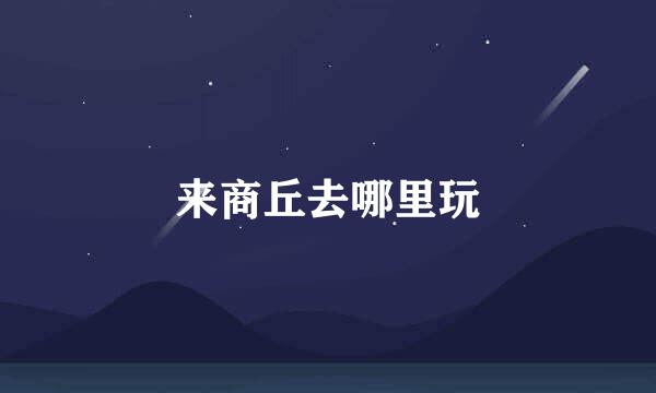 来商丘去哪里玩