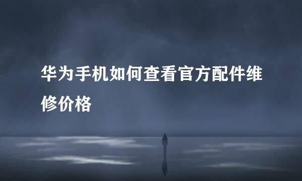 华为手机如何查看官方配件维修价格