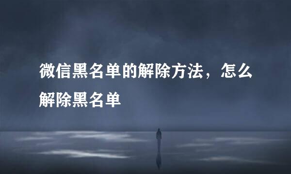 微信黑名单的解除方法，怎么解除黑名单
