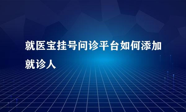 就医宝挂号问诊平台如何添加就诊人