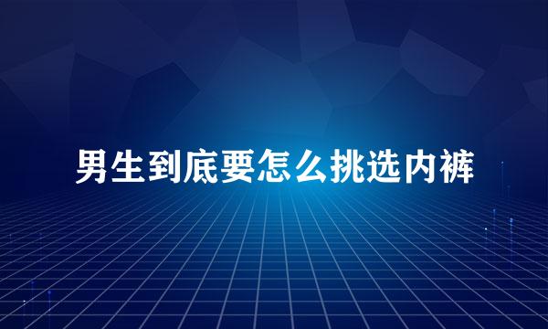 男生到底要怎么挑选内裤