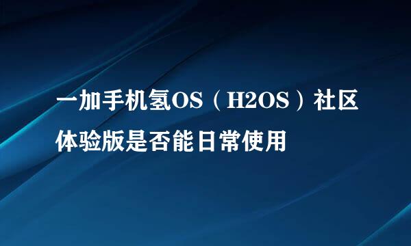 一加手机氢OS（H2OS）社区体验版是否能日常使用