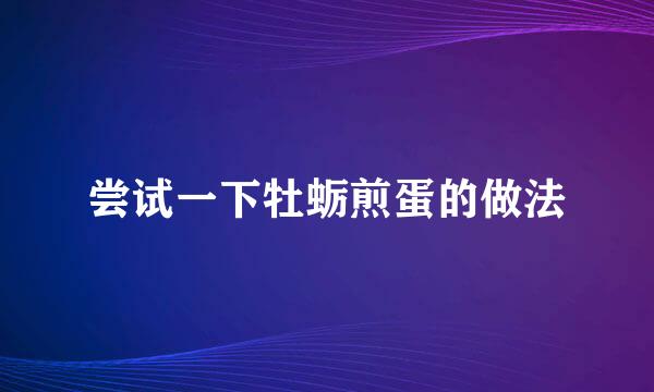 尝试一下牡蛎煎蛋的做法