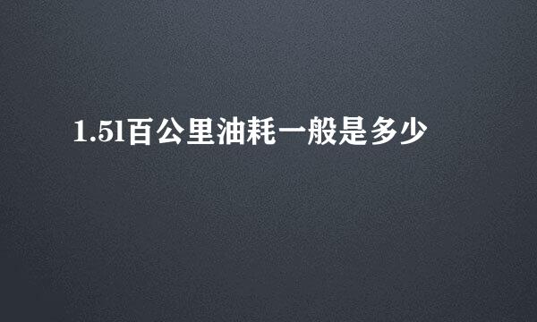 1.5l百公里油耗一般是多少
