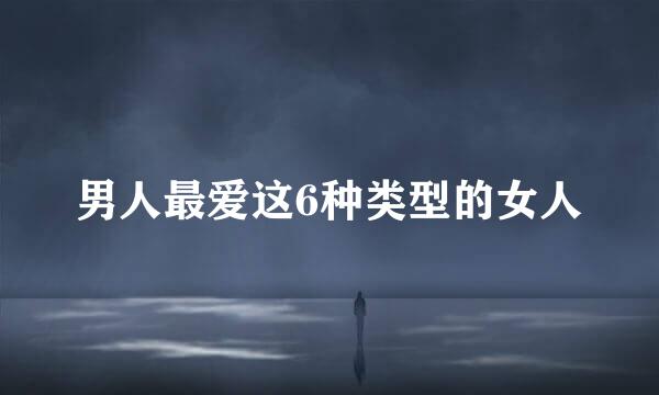 男人最爱这6种类型的女人