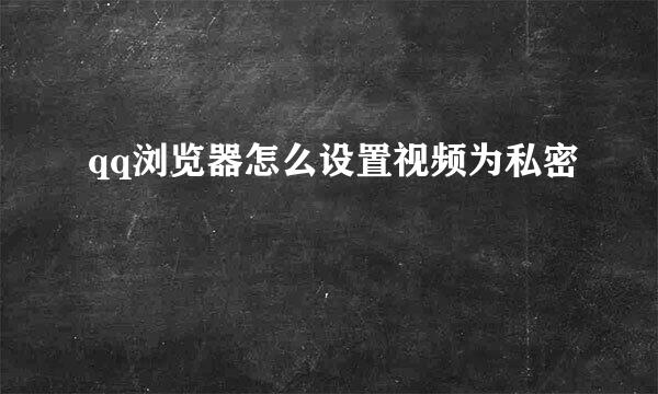 qq浏览器怎么设置视频为私密