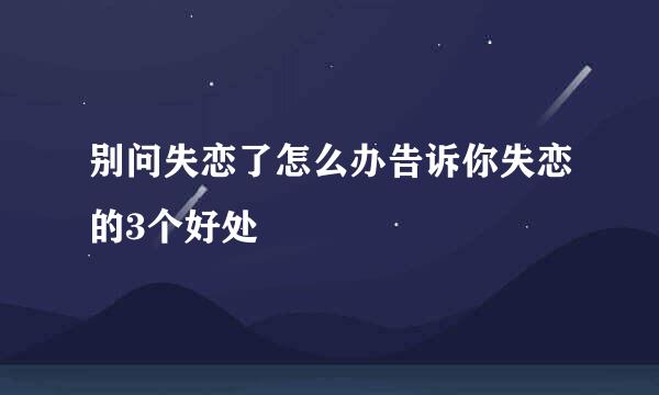 别问失恋了怎么办告诉你失恋的3个好处