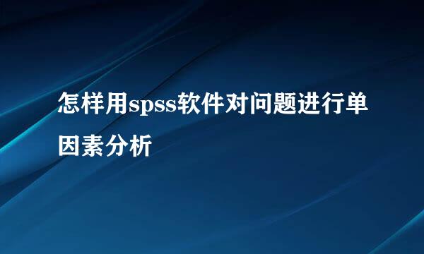 怎样用spss软件对问题进行单因素分析