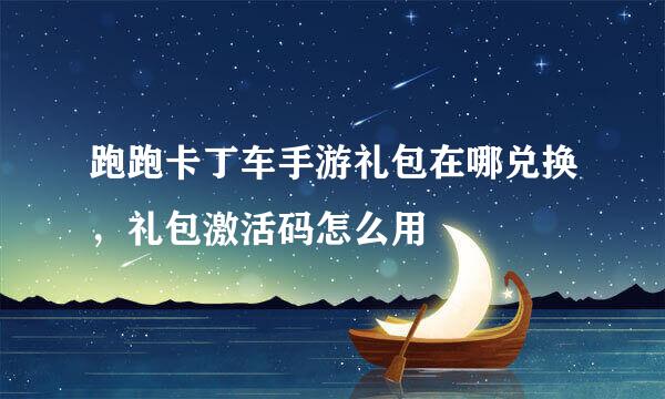 跑跑卡丁车手游礼包在哪兑换，礼包激活码怎么用