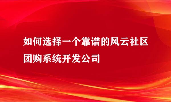 如何选择一个靠谱的风云社区团购系统开发公司