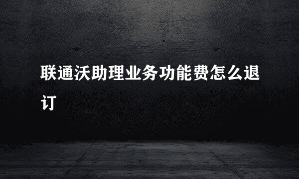 联通沃助理业务功能费怎么退订
