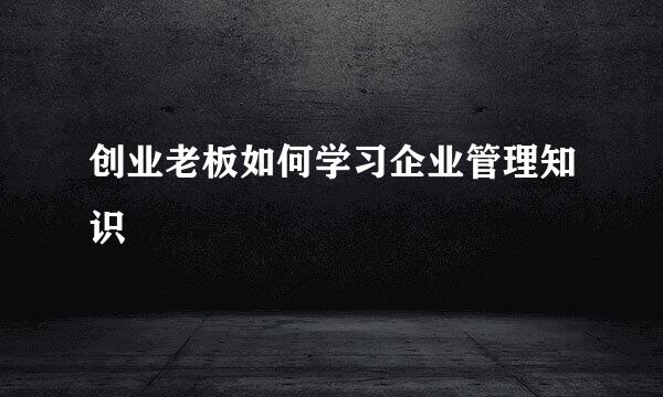 创业老板如何学习企业管理知识