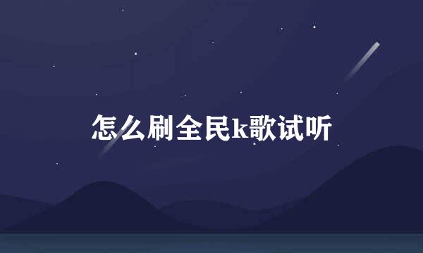 怎么刷全民k歌试听
