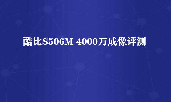 酷比S506M 4000万成像评测
