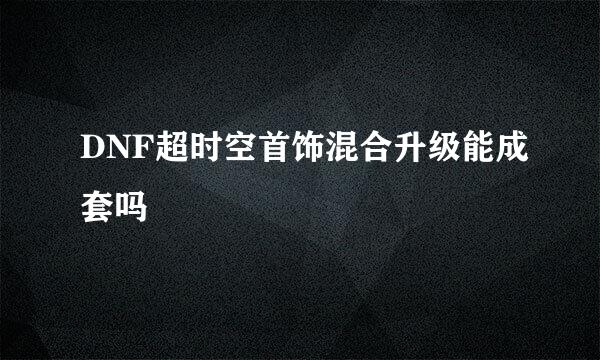 DNF超时空首饰混合升级能成套吗