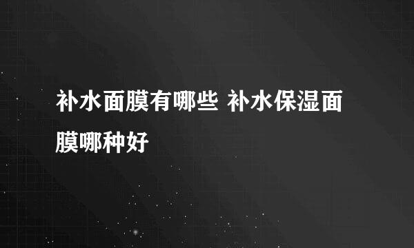 补水面膜有哪些 补水保湿面膜哪种好