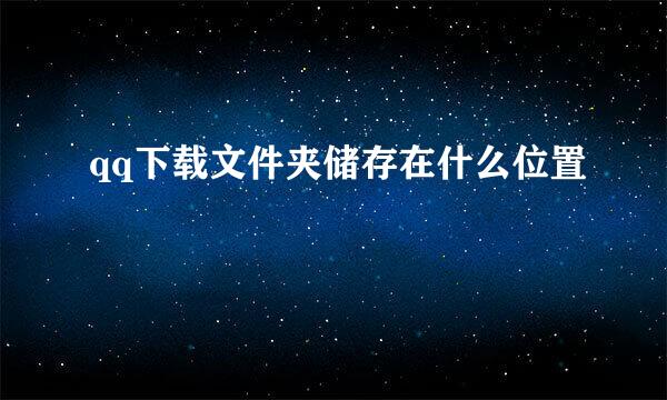 qq下载文件夹储存在什么位置