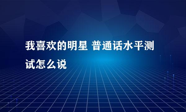 我喜欢的明星 普通话水平测试怎么说