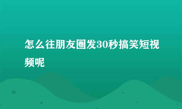 怎么往朋友圈发30秒搞笑短视频呢