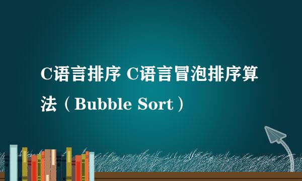 C语言排序 C语言冒泡排序算法（Bubble Sort）