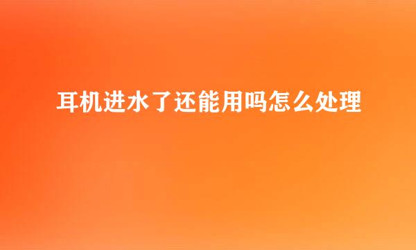 耳机进水了还能用吗怎么处理
