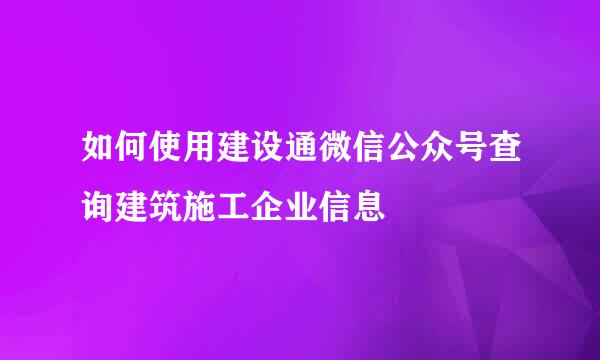 如何使用建设通微信公众号查询建筑施工企业信息
