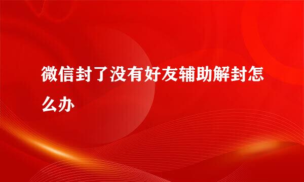 微信封了没有好友辅助解封怎么办