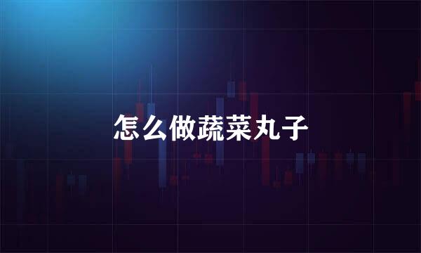 怎么做蔬菜丸子