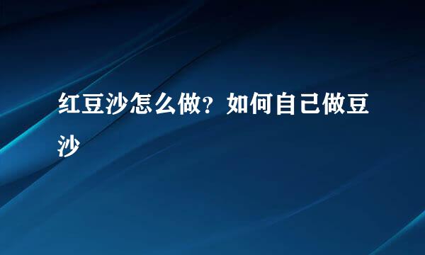红豆沙怎么做？如何自己做豆沙