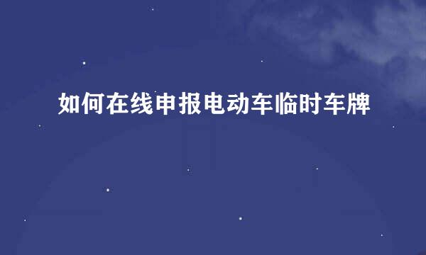如何在线申报电动车临时车牌